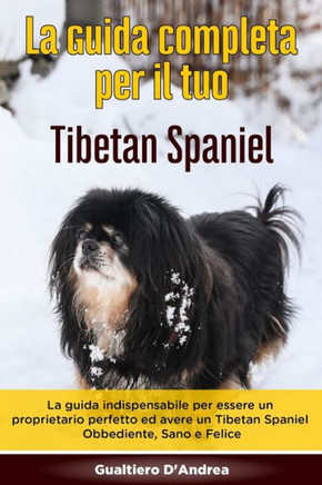 La Guida Completa per Il Tuo Tibetan Spaniel: La guida indispensabile per essere un proprietario perfetto ed avere un Tibetan Spaniel Obbediente, Sano