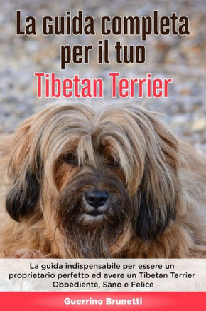 La Guida Completa per Il Tuo Tibetan Terrier: La guida indispensabile per essere un proprietario perfetto ed avere un Tibetan Terrier Obbediente, Sano