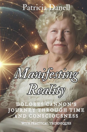 Manifesting Reality: Dolores Cannon's Journey Through Time and Consciousness: WITH PRACTICAL TECHNIQUES