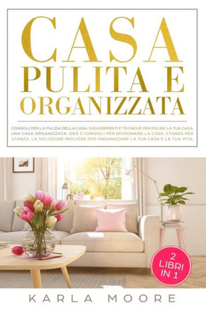 Casa Pulita e Organizzata: Una Casa Pulita: consigli e tecniche per pulire la tua casa, Una Casa Organizzata: Idee e consigli per riordinare la c