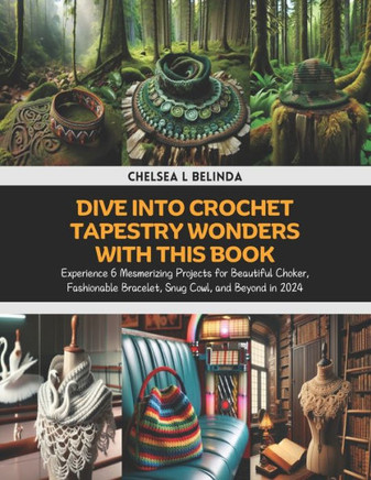 Dive into Crochet Tapestry Wonders with this Book: Experience 6 Mesmerizing Projects for Beautiful Choker, Fashionable Bracelet, Snug Cowl, and Beyond