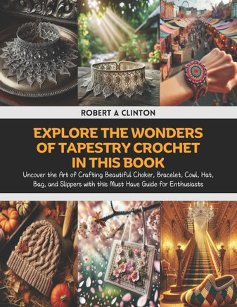 Explore the Wonders of Tapestry Crochet in this Book: Uncover the Art of Crafting Beautiful Choker, Bracelet, Cowl, Hat, Bag, and Slippers with this M