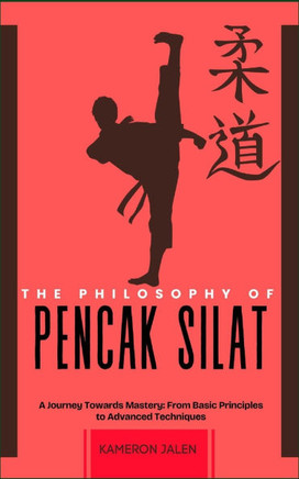 The Philosophy of Pencak Silat: A Journey Towards Mastery: From Basic Principles to Advanced Techniques