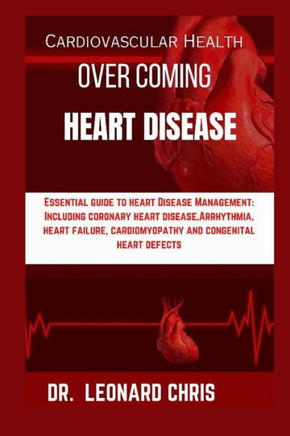 Over Coming Heart Disease: Essential Guide to Heart Disease Management: Including Coronary Heart Disease, Arrhythmia, Heart Failure, Cardiomyopat
