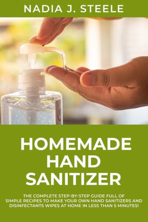 Homemade Hand Sanitizer: The Complete Step-by-Step Guide Full of Simple Recipes to make your own Hand Sanitizers and disinfectants wipes at hom