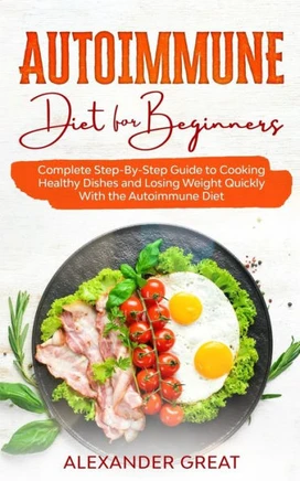 Autoimmune Diet for Beginners: Complete Step-By-Step Guide to Cooking Healthy Dishes and Losing Weight Quickly With the Autoimmune Diet