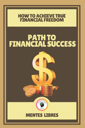 Path to Financial Success-How to Achieve True Financial Freedom: Your guide to financial freedom!