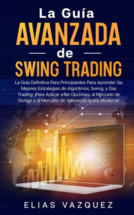 La Guía Avanzada de Swing Trading: La Guía Definitiva Para Principiantes Para Aprender las Mejores Estrategias de Algoritmos, Swing, y Day Trading; ¡P