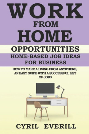 Work From Home Opportunities: Home-based Job Ideas For Business, How To Make A Living From Anywhere, An Easy Guide With A Successful list of Jobs