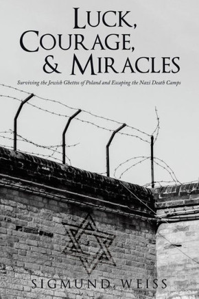 Luck, Courage, & Miracles: Surviving The Jewish Ghettos Of Poland And Escaping The Nazi Death Camps