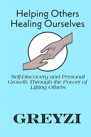 Helping Others, Healing Ourselves: Self-Discovery and Personal Growth Through the Power of Lifting Others