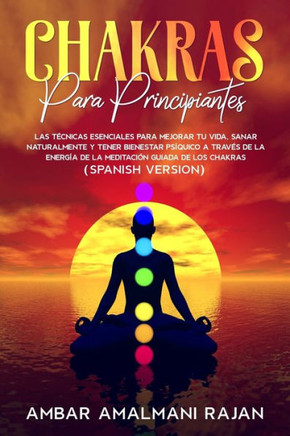 Chakras Para Principiantes: Las Técnicas Esenciales Para Mejorar Tu Vida, Sanar Naturalmente Y Tener Bienestar Psíquico a Través de la Energía de