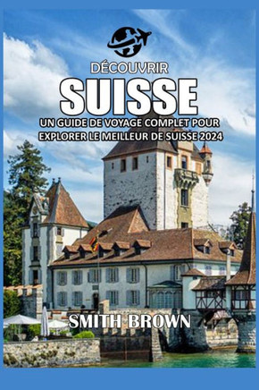 Découvrir Suisse: Un Guide de Voyage Complet Pour Explorer Le Meilleur de Suisse 2024