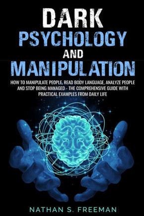 Dark Psychology and Manipulation: How to Manipulate People, Read Body Language, Analyze People and Stop Being Managed - The Comprehensive Guide with P
