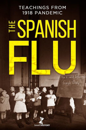 The Spanish Flu: A Detailed History of The Great Influenza and Precious Teachings from 1918 Epidemic that Will Help Us Facing the Actua