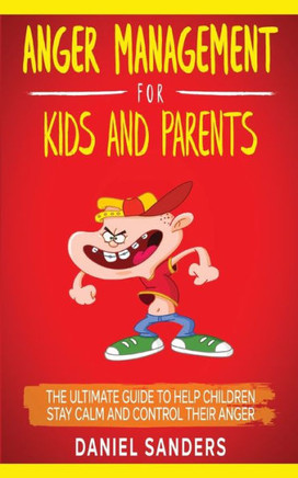 Anger Management for Kids and Parents: The Ultimate Guide To Help Children Stay Calm And Control Their Anger