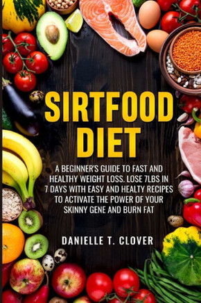 Sirtfood Diet: A Beginner's Guide to Fast and Healthy Weight Loss: Lose 7lbs in 7 Days with Easy and Healthy Recipes to Activate the