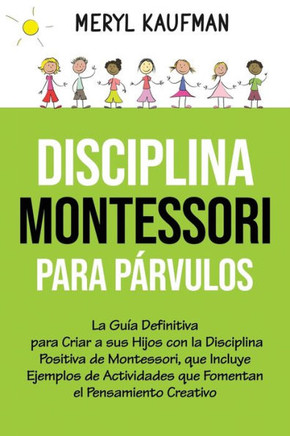 Disciplina Montessori para párvulos: La guía definitiva para criar a sus hijos con la disciplina positiva de Montessori, que incluye ejemplos de activ
