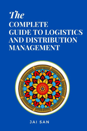 The Complete Guide to Logistics and Distribution Management: Master logistics and distribution with strategies to optimize supply chains, enhance effi