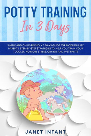 Potty Training in 3 Days: Simple and Child-friendly 3 Days Guide for Modern Busy Parents. Step-by-step Strategies to Help you Train your Toddler