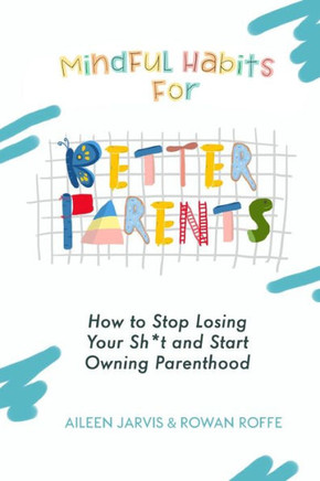 Mindful Habits for Better Parents: How to Stop Losing Your Sh*t and Start Owning Parenthood