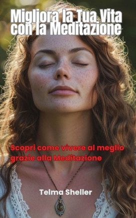 Migliora la Tua Vita con la Meditazione: Scopri come vivere al meglio grazie alla Meditazione