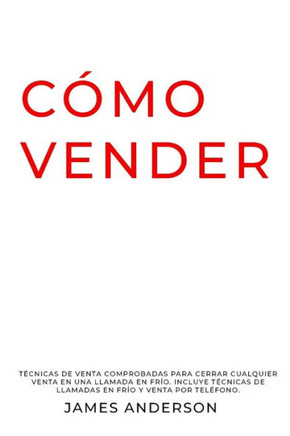 Cómo Vender: Técnicas de venta comprobadas para cerrar cualquier venta en una llamada en frío. Incluye Técnicas De Llamadas En Frío