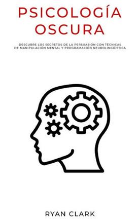Psicología Oscura: Descubre Los Secretos de la Persuasión con Técnicas de Manipulación Mental y Programación Neurolingüística
