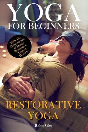 Yoga For Beginners: Restorative Yoga: The Complete Guide To Master Restorative Yoga; Benefits, Essentials, Poses (With Pictures), Precauti