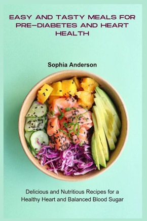 Easy and Tasty Meals for Pre-Diabetes and Heart Health: Delicious and Nutritious Recipes for a Healthy Heart and Balanced Blood Sugar