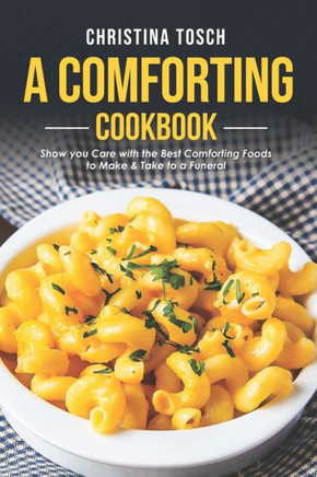 A Comforting Cookbook: Show you Care with the Best Comforting Foods to Make & Take to a Funeral