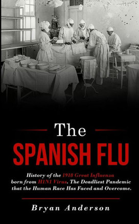 The Spanish Flu: History of the 1918 Great Influenza born from H1N1 Virus. The Deadliest Pandemic that the Human Race Has Faced and Ove