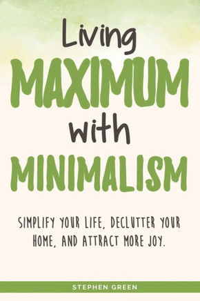 Living Maximum With Minimalism: Simplify Your Life, Declutter Your Home, and Attract More Joy