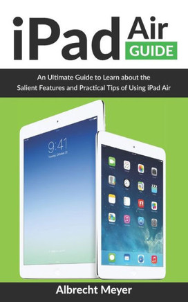 iPad Air Guide: Learn Step-By-Step How To Use Your New iPad Air To Its Fullest And All Its Features