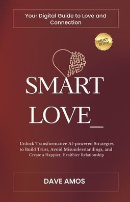 Smart Love: Your Digital Guide to Love and Connection: Unlock Transformative AI-powered Strategies to Build Trust, Avoid Misunders