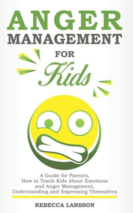 Anger Management for Kids: A Guide for Parents, How to Teach Kids About Emotions and Anger Management, Understanding and Expressing Themselves