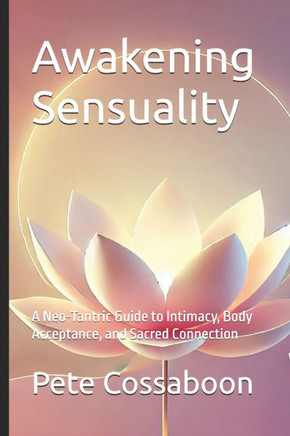 Awakening Sensuality: A Neo-Tantric Guide to Intimacy, Body Acceptance, and Sacred Connection