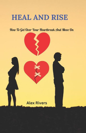 Heal and Rise: How to get over your heartbreak and move on