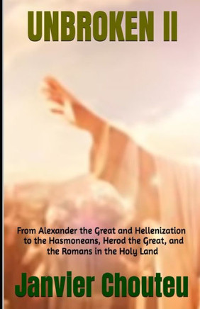 Unbroken II: From Alexander the Great and Hellenization to the Hasmoneans, Herod the Great, and the Romans in the Holy Land