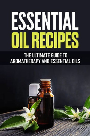 Essential Oil Recipes: The Ultimate Healing Guide Using Aromatherapy and Essential Oils