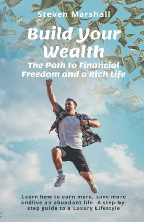 Build Your Wealth: The Path to Financial Freedom and a Rich Life: Learn how to earn more, save more, and live an abundant life. A step-by