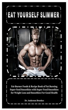 Eat Yourself Slimmer: Fat-Burner Foods & Recipe Book Of Fat Burning Super Food Smoothies With Super Food Smoothies For Weight Loss And Smoothies For Good Health