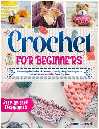 Crochet for Beginners: Mastering the Basics of Crochet, Step-by-Step Techniques to Unleash Your Creativity from Day One.