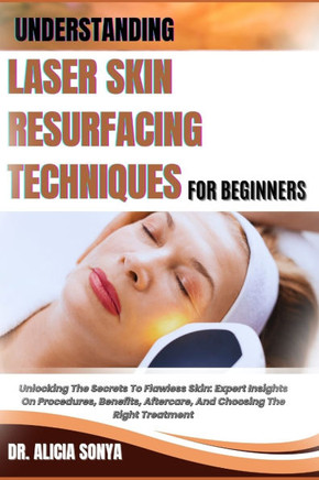 Understanding Laser Skin Resurfacing Techniques for Beginners: Unlocking The Secrets To Flawless Skin: Expert Insights On Procedures, Benefits, Afterc