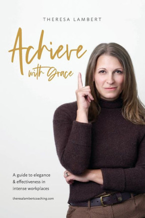 Achieve with Grace: A guide to elegance and effectiveness in intense workplaces