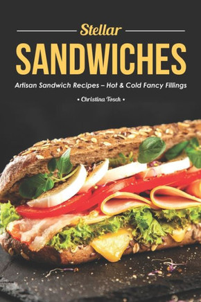 Stellar Sandwiches: Artisan Sandwich Recipes - Hot & Cold Fancy Fillings