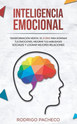 Inteligencia emocional: Transformación mental de 21 días para dominar tus emociones, mejorar tus habilidades sociales y lograr mejores relacio
