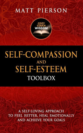 Self-Compassion and Self-Esteem Toolbox: A Self-Loving Approach To Feel Better, Heal Emotionally And Achieve Your Goals