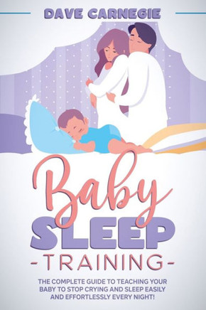 Baby Sleep Training: The Complete Guide to Teaching Your Baby to Stop Crying and Sleep Easily and Effortlessly Every Night!