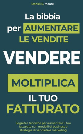 Vendere: LA BIBBIA PER AUMENTARE LE VENDITE: Segreti e tecniche per aumentare il tuo fatturato con modelli di business e strate